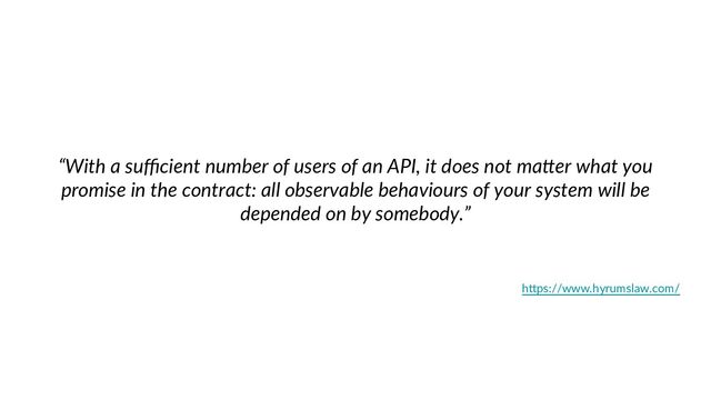 “With a suﬃcient number of users of an API, it does not ma8er what you
promise in the contract: all observable behaviours of your system will be
depended on by somebody.”
h"ps://www.hyrumslaw.com/
