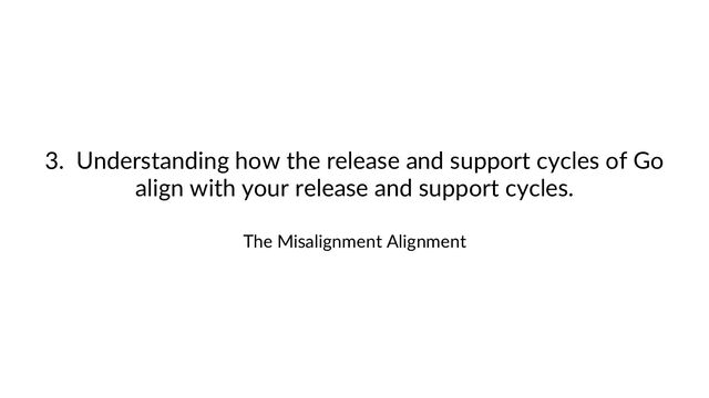 3. Understanding how the release and support cycles of Go
align with your release and support cycles.
The Misalignment Alignment
