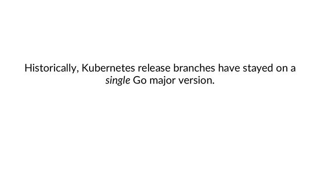 Historically, Kubernetes release branches have stayed on a
single Go major version.
