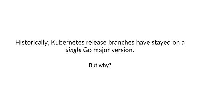 Historically, Kubernetes release branches have stayed on a
single Go major version.
But why?
