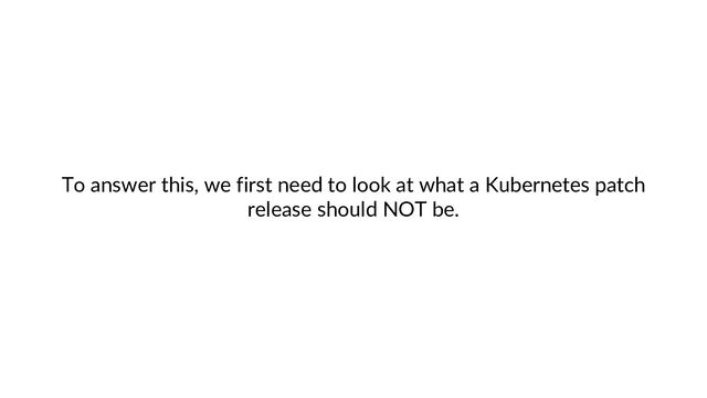 To answer this, we first need to look at what a Kubernetes patch
release should NOT be.
