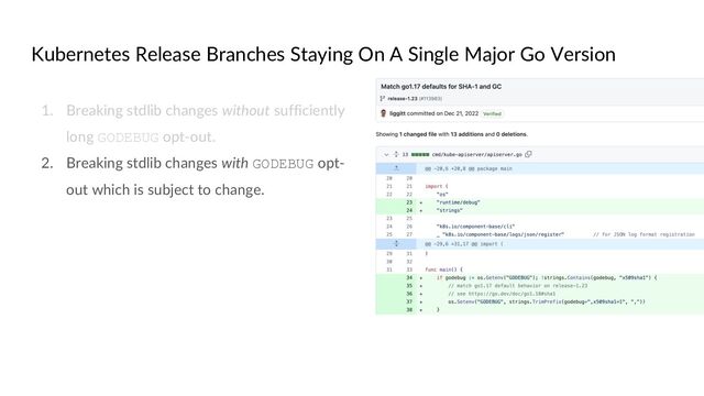 Kubernetes Release Branches Staying On A Single Major Go Version
1. Breaking stdlib changes without sufficiently
long GODEBUG opt-out.
2. Breaking stdlib changes with GODEBUG opt-
out which is subject to change.
