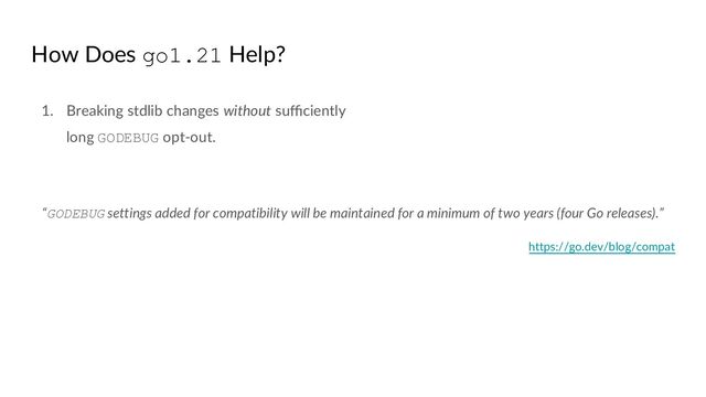 How Does go1.21 Help?
1. Breaking stdlib changes without suﬃciently
long GODEBUG opt-out.
“GODEBUG settings added for compatibility will be maintained for a minimum of two years (four Go releases).”
https://go.dev/blog/compat
