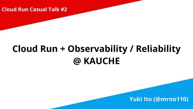 Cloud Run + Observability / Reliability


@ KAUCHE
Yuki Ito (@mrno110)
Cloud Run Casual Talk #2
