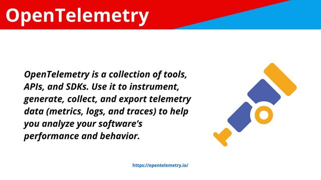 OpenTelemetry
OpenTelemetry is a collection of tools,
APIs, and SDKs. Use it to instrument,
generate, collect, and export telemetry
data (metrics, logs, and traces) to help
you analyze your software’s
performance and behavior.
https://opentelemetry.io/

