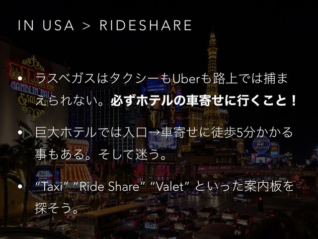 I N U S A > R I D E S H A R E
• ϥεϕΨε͸λΫγʔ΋Uber΋࿏্Ͱ͸ั·
͑ΒΕͳ͍ɻඞͣϗςϧͷंدͤʹߦ͘͜ͱʂ
• ڊେϗςϧͰ͸ೖޱˠंدͤʹెา5෼͔͔Δ
ࣄ΋͋Δɻͦͯ͠໎͏ɻ
• “Taxi” “Ride Share” “Valet” ͱ͍ͬͨҊ಺൘Λ
୳ͦ͏ɻ
