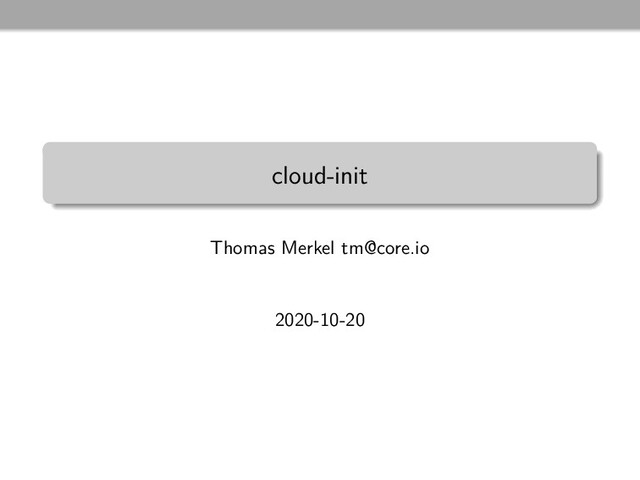 cloud-init
Thomas Merkel tm@core.io
2020-10-20
