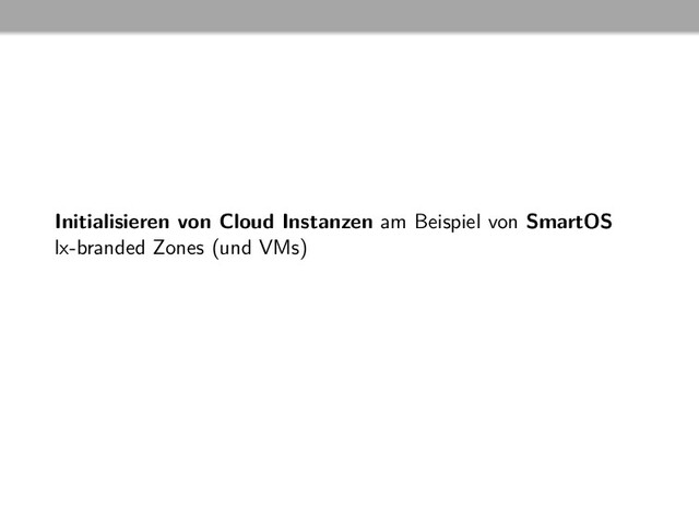 Initialisieren von Cloud Instanzen am Beispiel von SmartOS
lx-branded Zones (und VMs)
