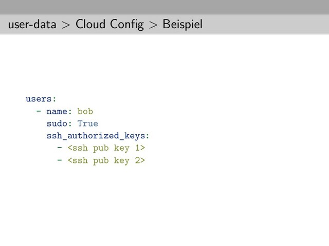 user-data > Cloud Conﬁg > Beispiel
users:
- name: bob
sudo: True
ssh_authorized_keys:
- 
- 

