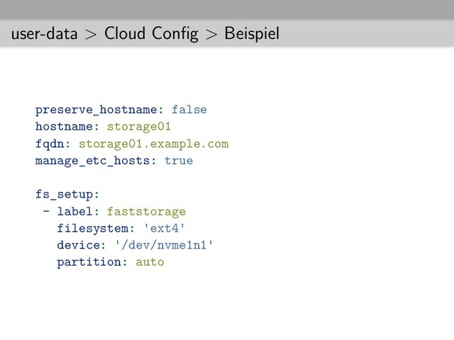 user-data > Cloud Conﬁg > Beispiel
preserve_hostname: false
hostname: storage01
fqdn: storage01.example.com
manage_etc_hosts: true
fs_setup:
- label: faststorage
filesystem: ext4
device: /dev/nvme1n1
partition: auto
