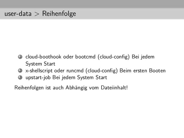 user-data > Reihenfolge
1 cloud-boothook oder bootcmd (cloud-conﬁg) Bei jedem
System Start
2 x-shellscript oder runcmd (cloud-conﬁg) Beim ersten Booten
3 upstart-job Bei jedem System Start
Reihenfolgen ist auch Abhängig vom Dateiinhalt!
