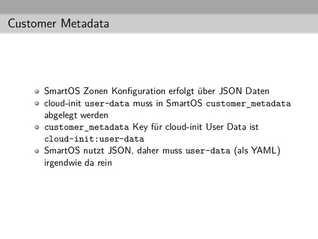 Customer Metadata
SmartOS Zonen Konﬁguration erfolgt über JSON Daten
cloud-init user-data muss in SmartOS customer_metadata
abgelegt werden
customer_metadata Key für cloud-init User Data ist
cloud-init:user-data
SmartOS nutzt JSON, daher muss user-data (als YAML)
irgendwie da rein
