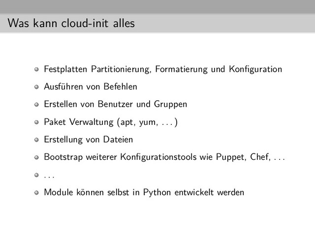 Was kann cloud-init alles
Festplatten Partitionierung, Formatierung und Konﬁguration
Ausführen von Befehlen
Erstellen von Benutzer und Gruppen
Paket Verwaltung (apt, yum, . . . )
Erstellung von Dateien
Bootstrap weiterer Konﬁgurationstools wie Puppet, Chef, . . .
. . .
Module können selbst in Python entwickelt werden
