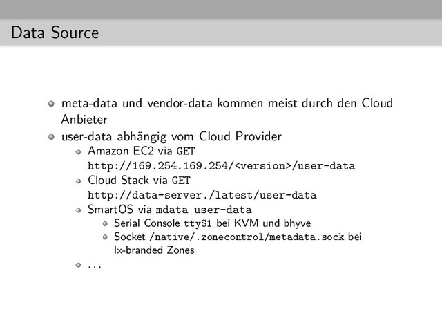 Data Source
meta-data und vendor-data kommen meist durch den Cloud
Anbieter
user-data abhängig vom Cloud Provider
Amazon EC2 via GET
http://169.254.169.254//user-data
Cloud Stack via GET
http://data-server./latest/user-data
SmartOS via mdata user-data
Serial Console ttyS1 bei KVM und bhyve
Socket /native/.zonecontrol/metadata.sock bei
lx-branded Zones
. . .

