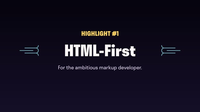 HTML-First
HIGHLIGHT #1
For the ambitious markup developer.
