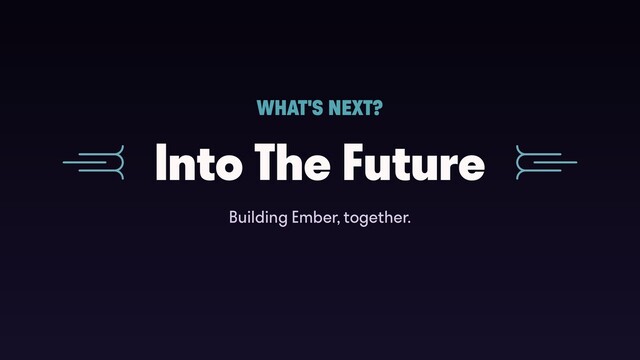Into The Future
WHAT'S NEXT?
Building Ember, together.
