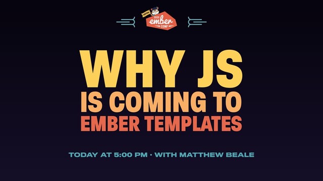 WHY JS
IS COMING TO
EMBER TEMPLATES
TODAY AT 5:00 PM · WITH MATTHEW BEALE
