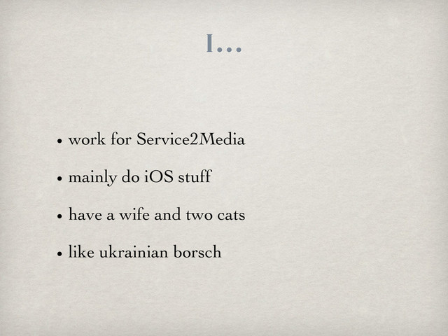 I...
• work for Service2Media
• mainly do iOS stuff
• have a wife and two cats
• like ukrainian borsch
