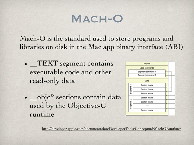 Mach-O
• __TEXT segment contains
executable code and other
read-only data
• __objc* sections contain data
used by the Objective-C
runtime
Mach-O is the standard used to store programs and
libraries on disk in the Mac app binary interface (ABI)
http://developer.apple.com/documentation/DeveloperTools/Conceptual/MachORuntime/

