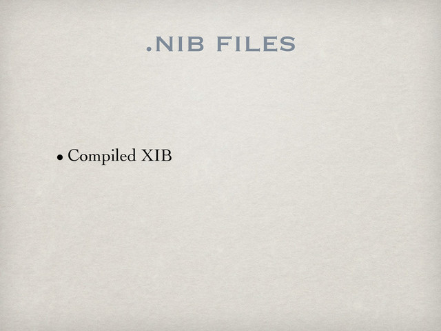 .nib files
• Compiled XIB
•

