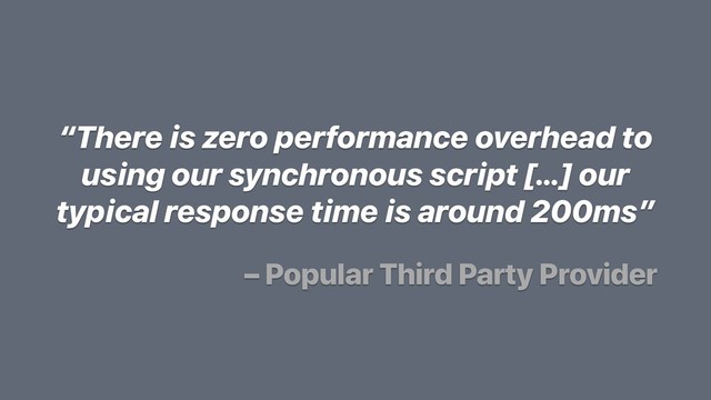 “There is zero performance overhead to
using our synchronous script […] our
typical response time is around 200ms”
– Popular Third Party Provider
