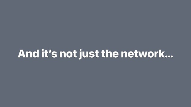 And it’s not just the network…
