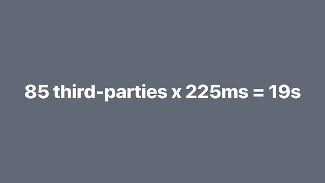 85 third-parties x 225ms = 19s
