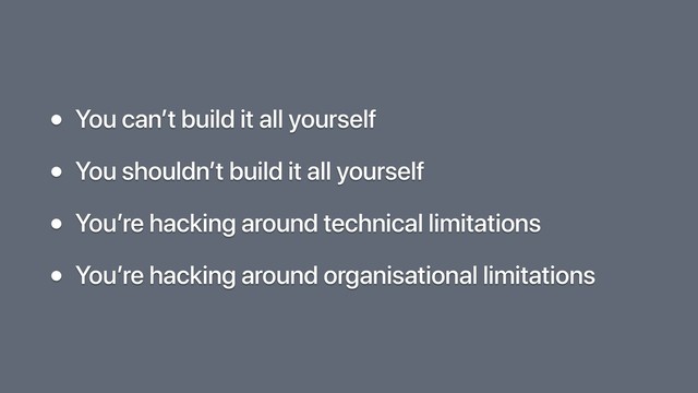 • You can’t build it all yourself
• You shouldn’t build it all yourself
• You’re hacking around technical limitations
• You’re hacking around organisational limitations
