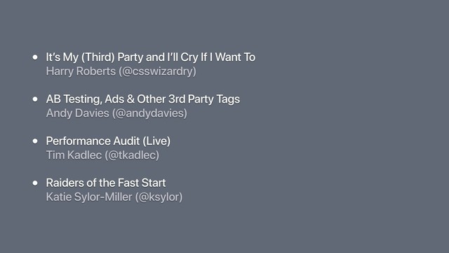• It’s My (Third) Party and I’ll Cry If I Want To 
Harry Roberts (@csswizardry)
• AB Testing, Ads & Other 3rd Party Tags 
Andy Davies (@andydavies)
• Performance Audit (Live) 
Tim Kadlec (@tkadlec)
• Raiders of the Fast Start 
Katie Sylor-Miller (@ksylor)
