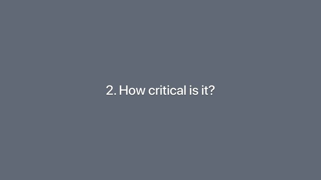 2. How critical is it?
