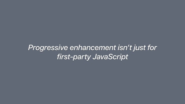 Progressive enhancement isn’t just for
first-party JavaScript
