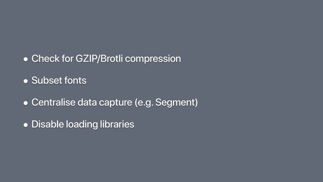 • Check for GZIP/Brotli compression
• Subset fonts
• Centralise data capture (e.g. Segment)
• Disable loading libraries

