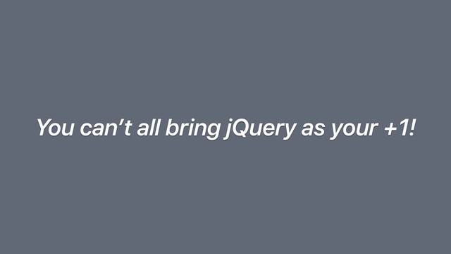 You can’t all bring jQuery as your +1!

