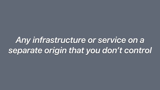 Any infrastructure or service on a
separate origin that you don’t control
