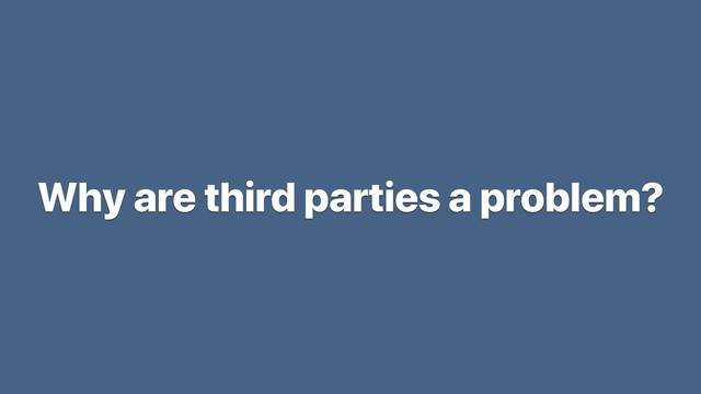 Why are third parties a problem?
