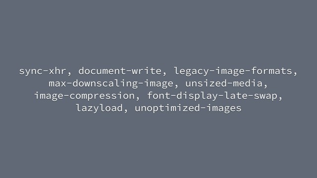 sync-xhr, document-write, legacy-image-formats,
max-downscaling-image, unsized-media,
image-compression, font-display-late-swap,
lazyload, unoptimized-images
