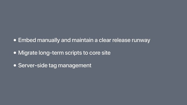 • Embed manually and maintain a clear release runway
• Migrate long-term scripts to core site
• Server-side tag management
