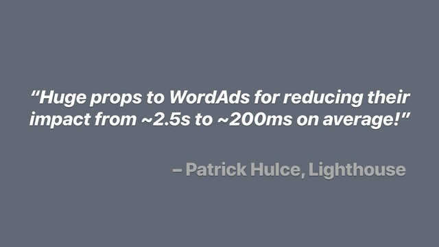 “Huge props to WordAds for reducing their
impact from ~2.5s to ~200ms on average!”
– Patrick Hulce, Lighthouse
