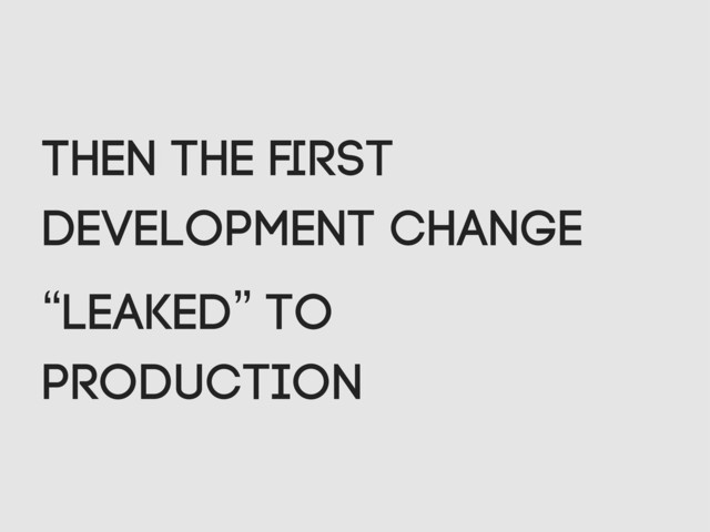 Then the ﬁrst
development change
“leaked” to
production

