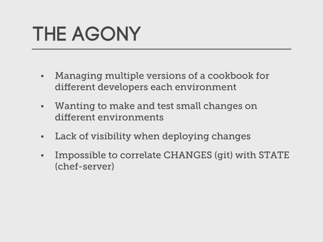 The AGONY
• Managing multiple versions of a cookbook for
diﬀerent developers each environment
• Wanting to make and test small changes on
diﬀerent environments
• Lack of visibility when deploying changes
• Impossible to correlate CHANGES (git) with STATE
(chef-server)
