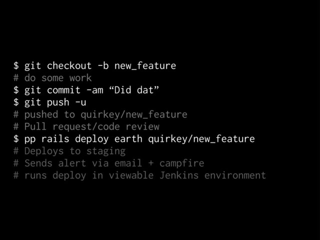 $ git checkout -b new_feature
# do some work
$ git commit -am “Did dat”
$ git push -u
# pushed to quirkey/new_feature
# Pull request/code review
$ pp rails deploy earth quirkey/new_feature
# Deploys to staging
# Sends alert via email + campfire
# runs deploy in viewable Jenkins environment
