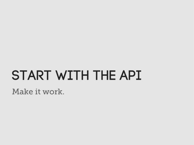 Make it work.
Start with the API
