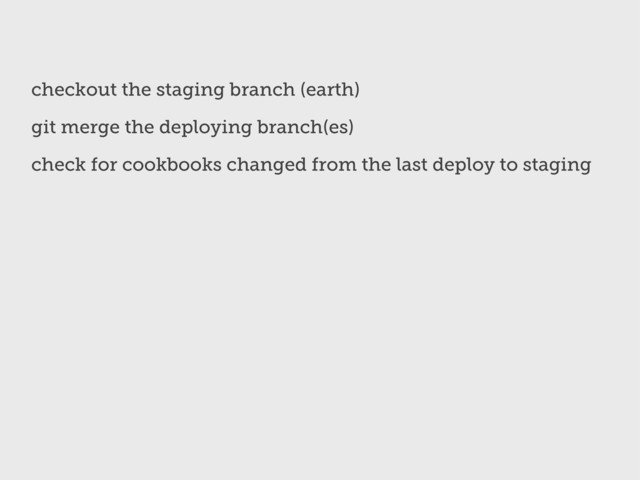 checkout the staging branch (earth)
git merge the deploying branch(es)
check for cookbooks changed from the last deploy to staging
