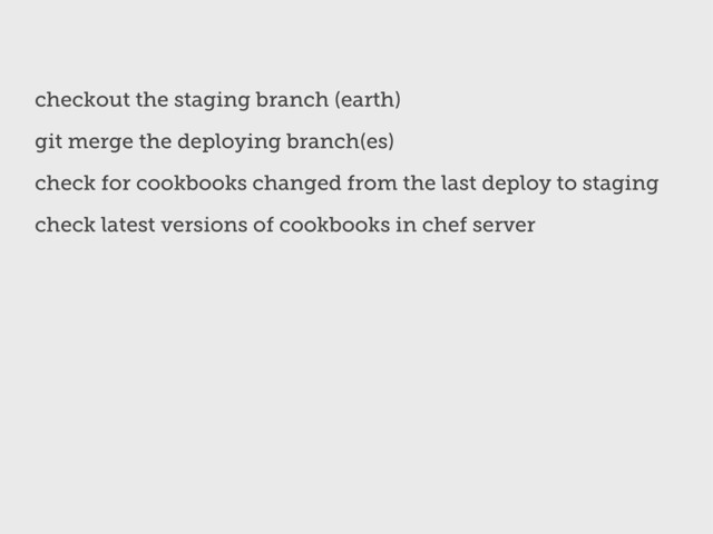 checkout the staging branch (earth)
git merge the deploying branch(es)
check for cookbooks changed from the last deploy to staging
check latest versions of cookbooks in chef server
