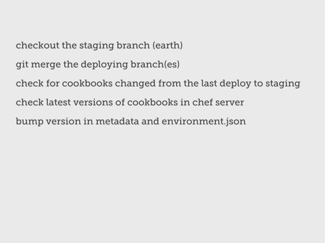 checkout the staging branch (earth)
git merge the deploying branch(es)
check for cookbooks changed from the last deploy to staging
check latest versions of cookbooks in chef server
bump version in metadata and environment.json
