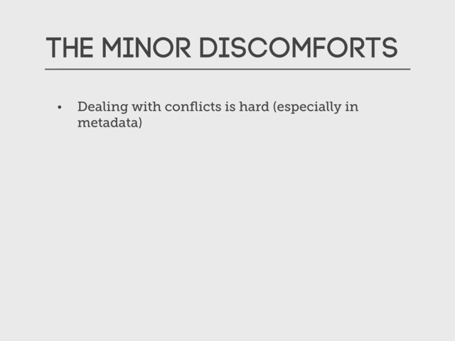 The Minor Discomforts
• Dealing with conﬂicts is hard (especially in
metadata)
