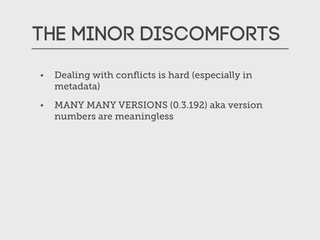 The Minor Discomforts
• Dealing with conﬂicts is hard (especially in
metadata)
• MANY MANY VERSIONS (0.3.192) aka version
numbers are meaningless

