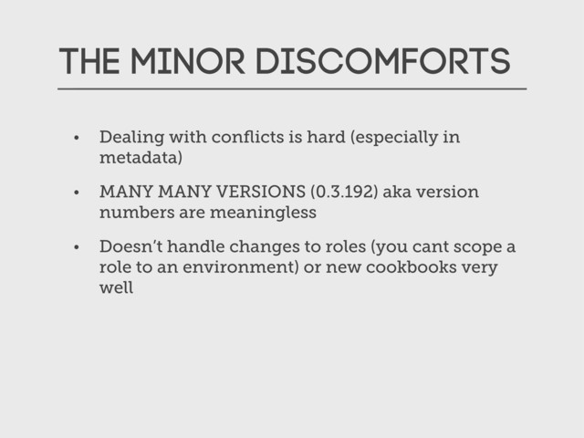 The Minor Discomforts
• Dealing with conﬂicts is hard (especially in
metadata)
• MANY MANY VERSIONS (0.3.192) aka version
numbers are meaningless
• Doesn’t handle changes to roles (you cant scope a
role to an environment) or new cookbooks very
well
