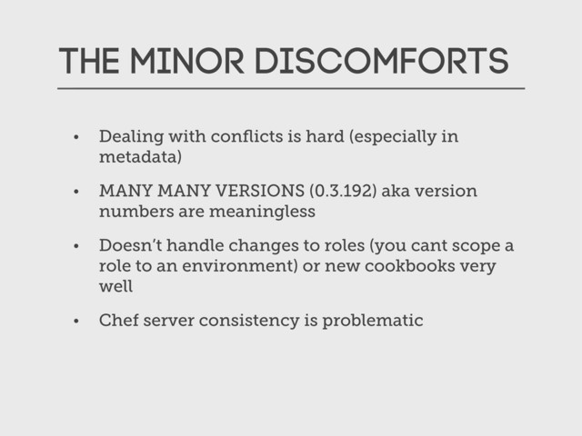 The Minor Discomforts
• Dealing with conﬂicts is hard (especially in
metadata)
• MANY MANY VERSIONS (0.3.192) aka version
numbers are meaningless
• Doesn’t handle changes to roles (you cant scope a
role to an environment) or new cookbooks very
well
• Chef server consistency is problematic
