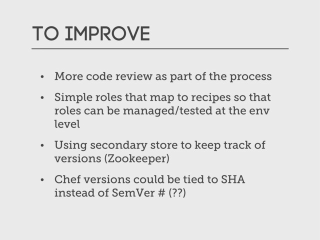 To improve
• More code review as part of the process
• Simple roles that map to recipes so that
roles can be managed/tested at the env
level
• Using secondary store to keep track of
versions (Zookeeper)
• Chef versions could be tied to SHA
instead of SemVer # (??)
